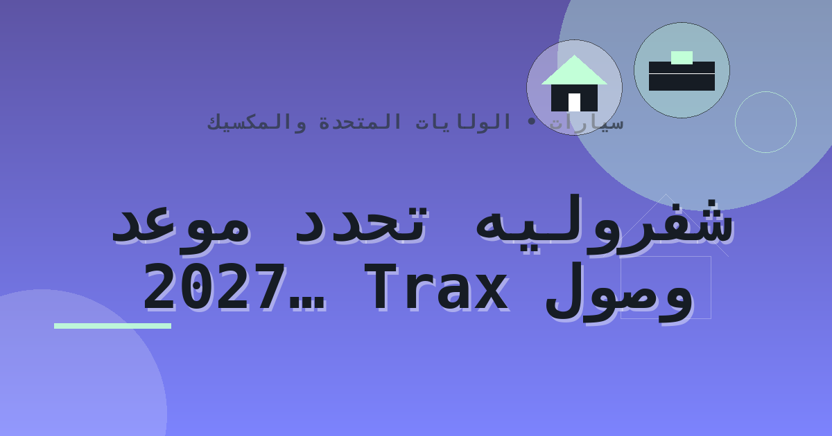 شفروليه تحدد موعد وصول Trax 2027 المحدثة إلى المكسيك